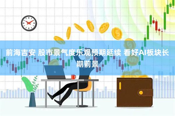 前海吉安 股市景气度乐观预期延续 看好AI板块长期前景