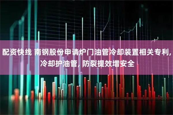 配资快线 南钢股份申请炉门油管冷却装置相关专利, 冷却护油管, 防裂提效增安全