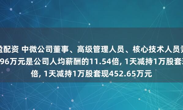 盈配资 中微公司董事、高级管理人员、核心技术人员尹志尧年薪683.96万元是公司人均薪酬的11.54倍, 1天减持1万股套现452.65万元