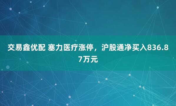 交易鑫优配 塞力医疗涨停，沪股通净买入836.87万元