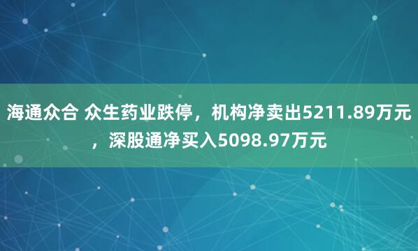 海通众合 众生药业跌停，机构净卖出5211.89万元，深股通净买入5098.97万元
