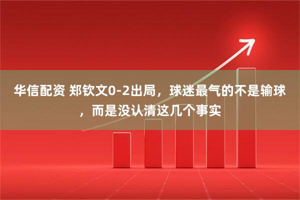 华信配资 郑钦文0-2出局，球迷最气的不是输球，而是没认清这几个事实
