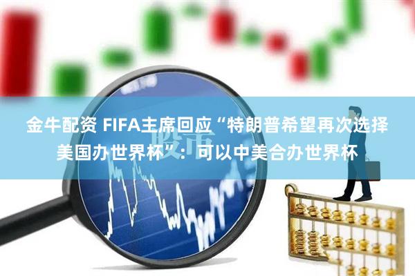 金牛配资 FIFA主席回应“特朗普希望再次选择美国办世界杯”：可以中美合办世界杯