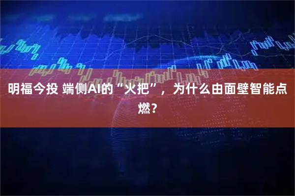 明福今投 端侧AI的“火把”，为什么由面壁智能点燃？