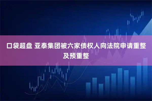 口袋超盘 亚泰集团被六家债权人向法院申请重整及预重整