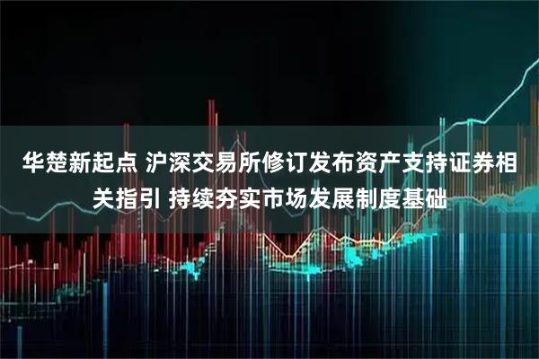 华楚新起点 沪深交易所修订发布资产支持证券相关指引 持续夯实市场发展制度基础