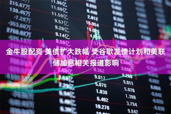 金牛股配资 美债扩大跌幅 受谷歌发债计划和美联储加息相关报道影响