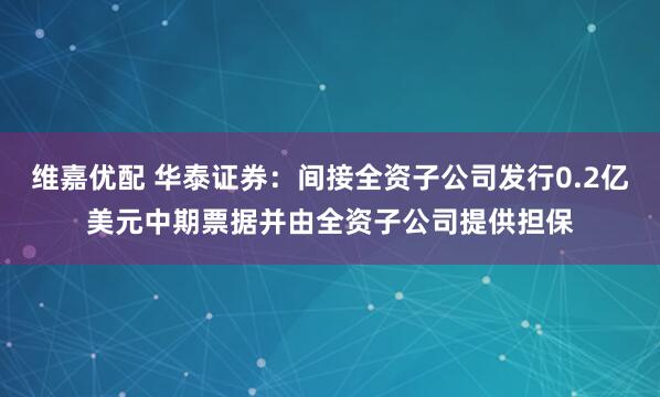 维嘉优配 华泰证券：间接全资子公司发行0.2亿美元中期票据并由全资子公司提供担保