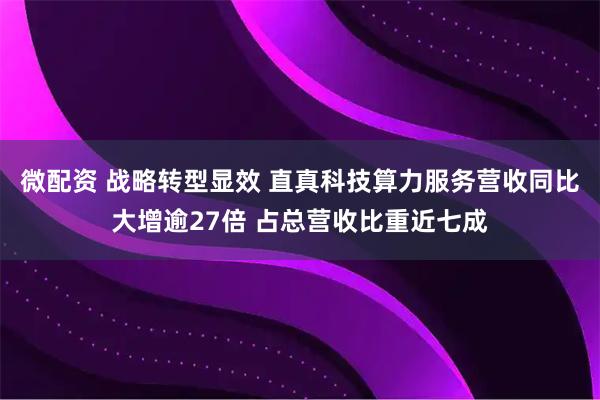 微配资 战略转型显效 直真科技算力服务营收同比大增逾27倍 占总营收比重近七成
