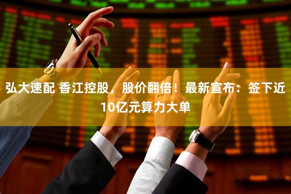 弘大速配 香江控股，股价翻倍！最新宣布：签下近10亿元算力大单