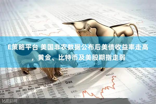 E策略平台 美国非农数据公布后美债收益率走高，黄金、比特币及美股期指走弱