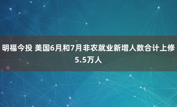明福今投 美国6月和7月非农就业新增人数合计上修5.5万人