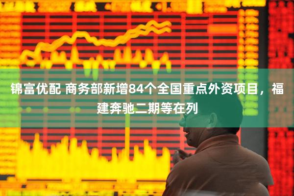 锦富优配 商务部新增84个全国重点外资项目,福建奔驰二期等在列