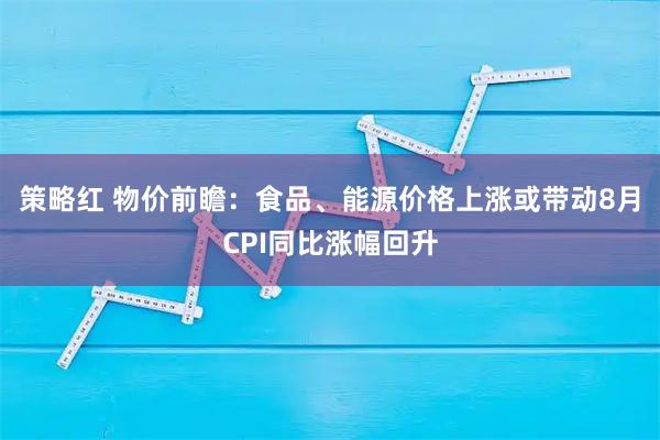 策略红 物价前瞻：食品、能源价格上涨或带动8月CPI同比涨幅回升