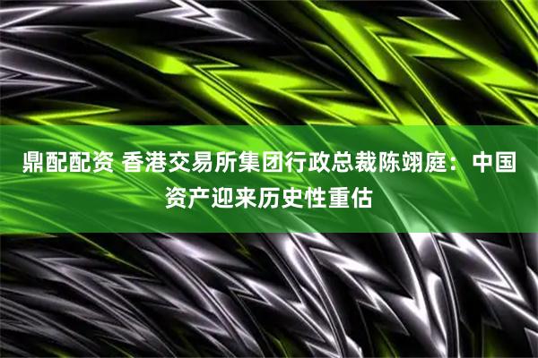 鼎配配资 香港交易所集团行政总裁陈翊庭:中国资产迎来历史性重估